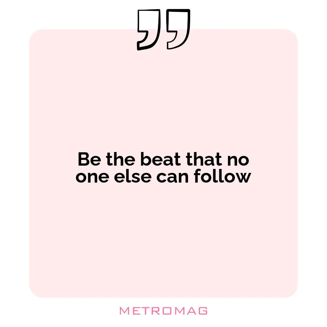Be the beat that no one else can follow