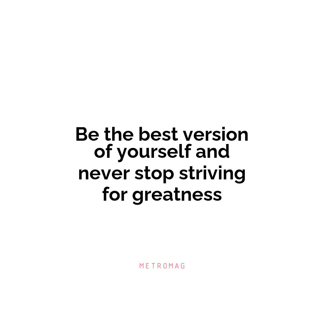 Be the best version of yourself and never stop striving for greatness
