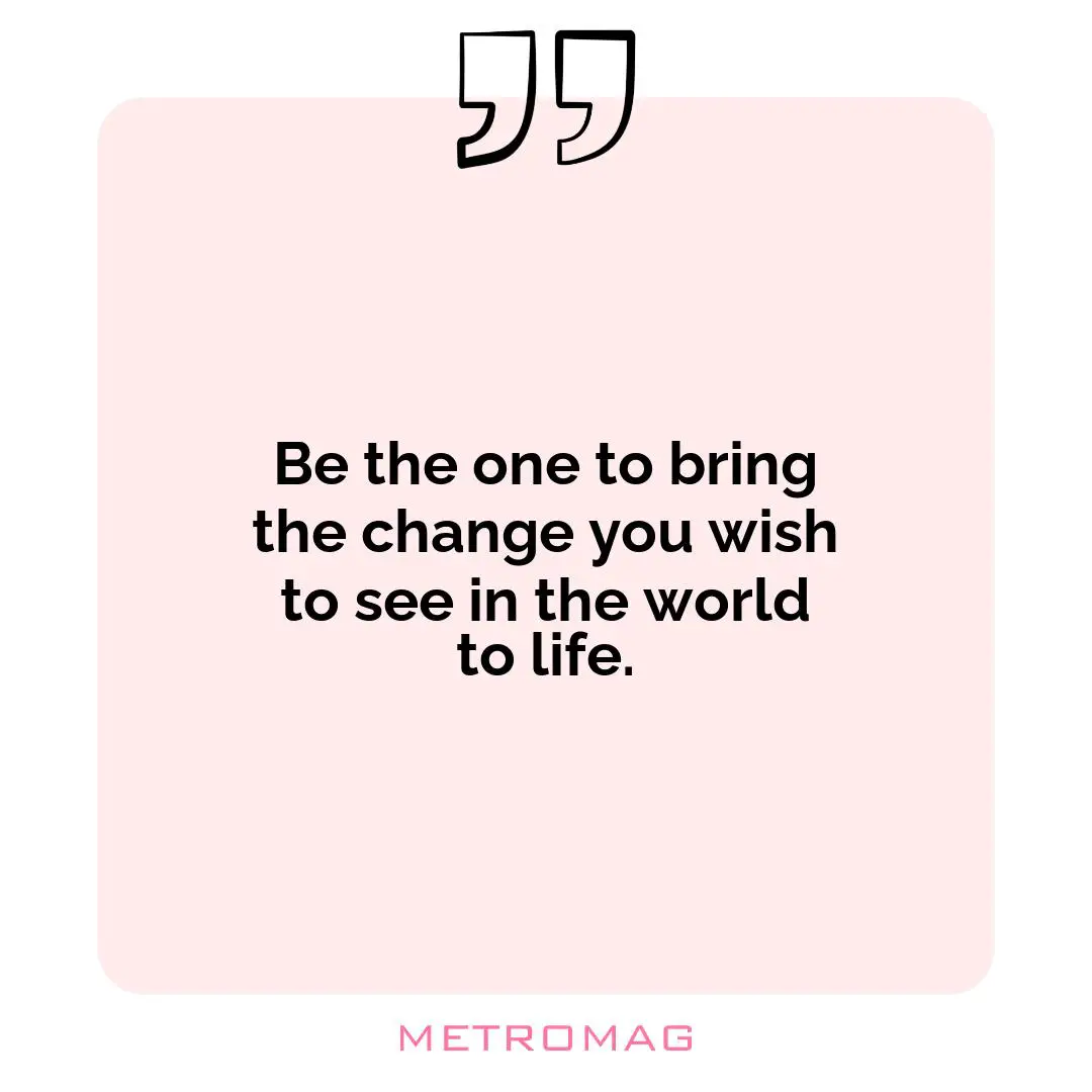 Be the one to bring the change you wish to see in the world to life.