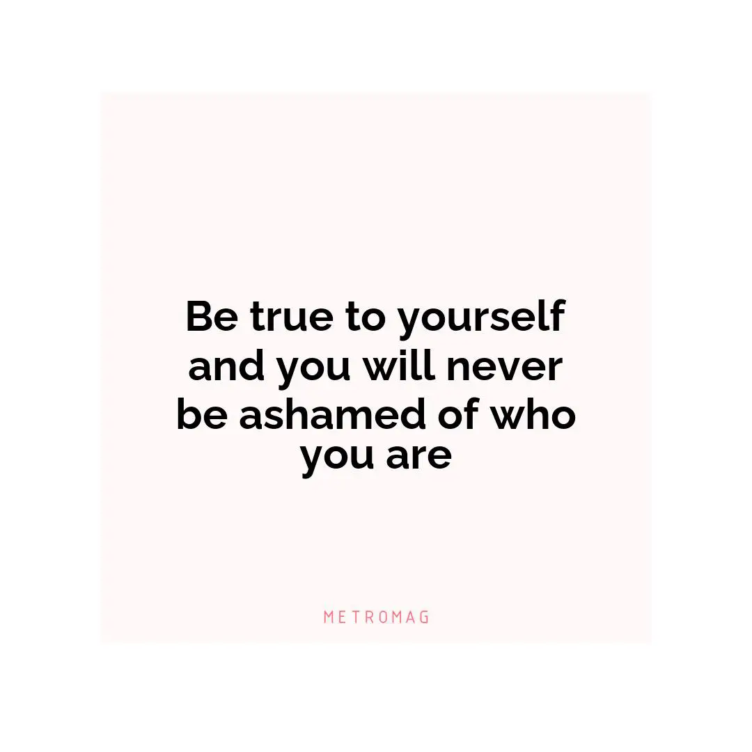 Be true to yourself and you will never be ashamed of who you are