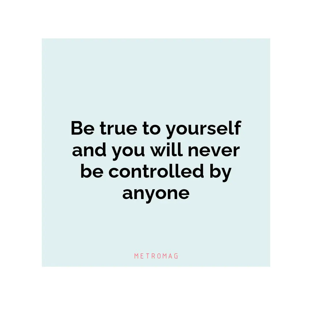 Be true to yourself and you will never be controlled by anyone