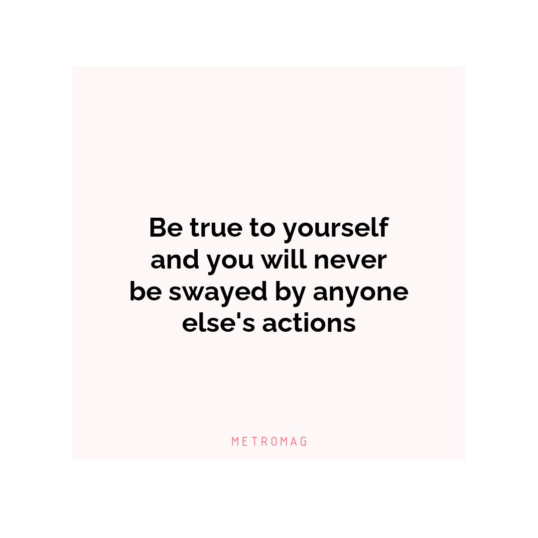 Be true to yourself and you will never be swayed by anyone else's actions