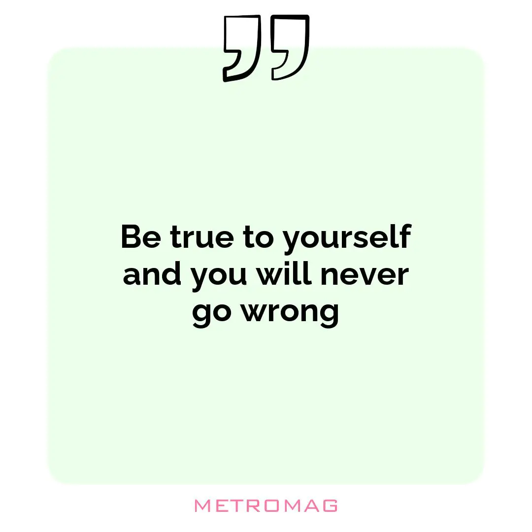 Be true to yourself and you will never go wrong