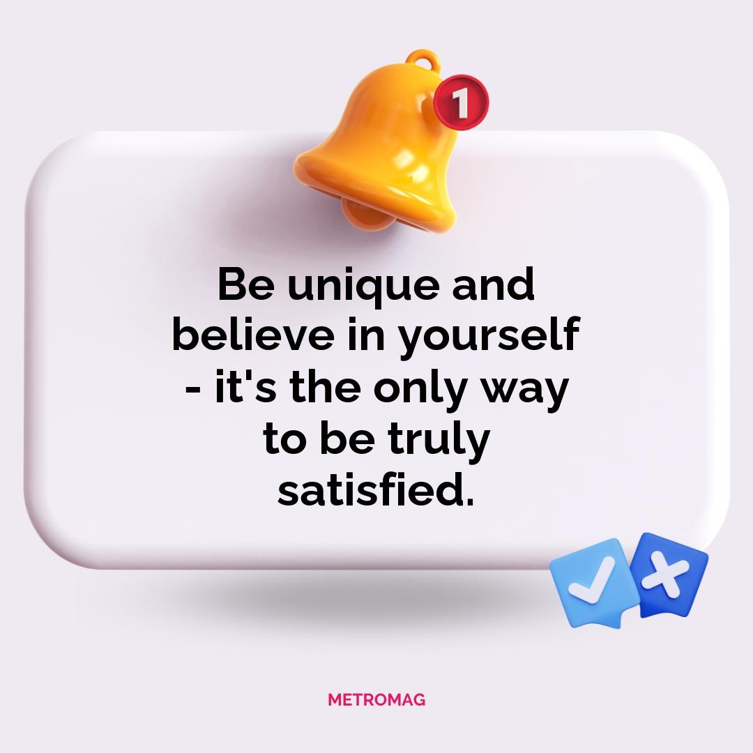 Be unique and believe in yourself - it's the only way to be truly satisfied.