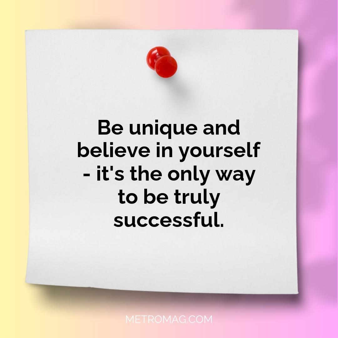 Be unique and believe in yourself - it's the only way to be truly successful.
