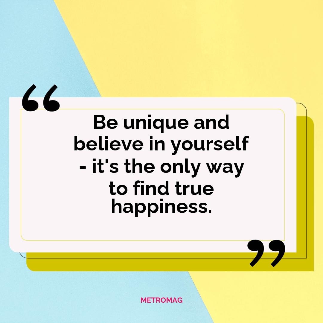 Be unique and believe in yourself - it's the only way to find true happiness.