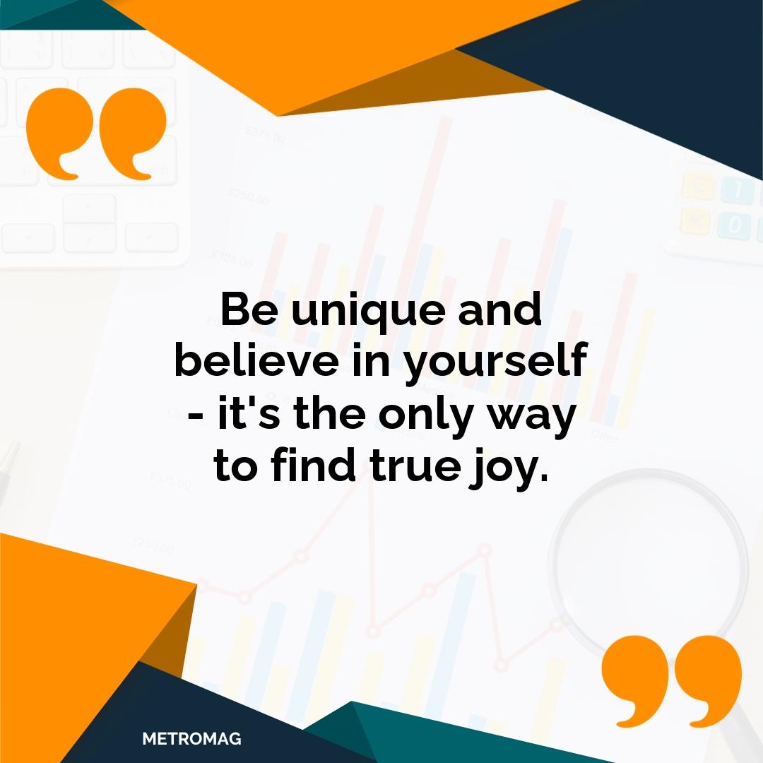 Be unique and believe in yourself - it's the only way to find true joy.