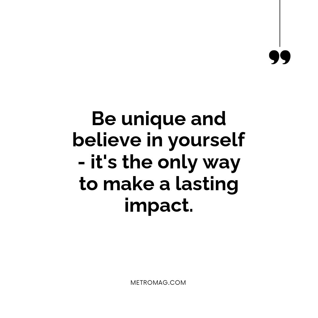 Be unique and believe in yourself - it's the only way to make a lasting impact.