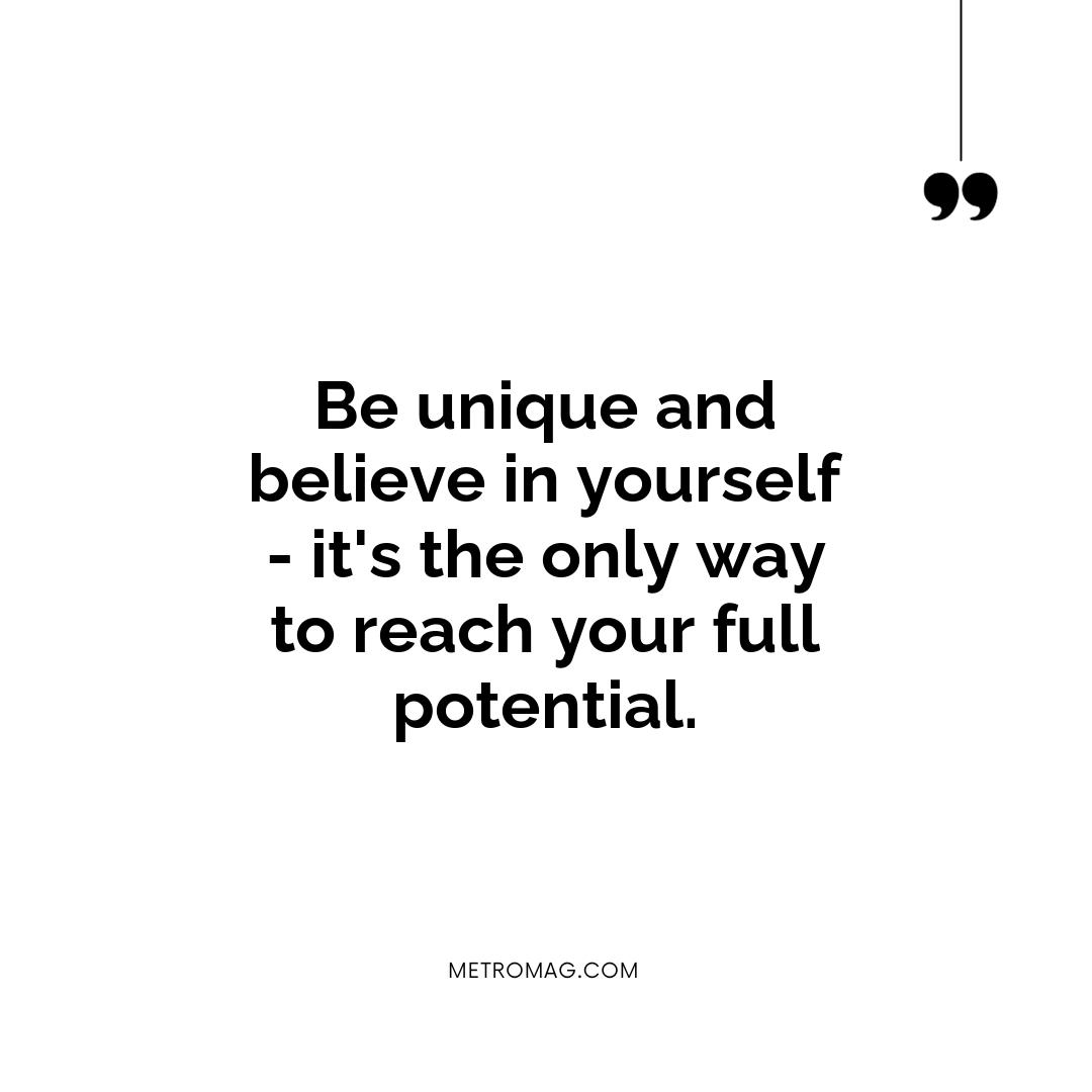 Be unique and believe in yourself - it's the only way to reach your full potential.