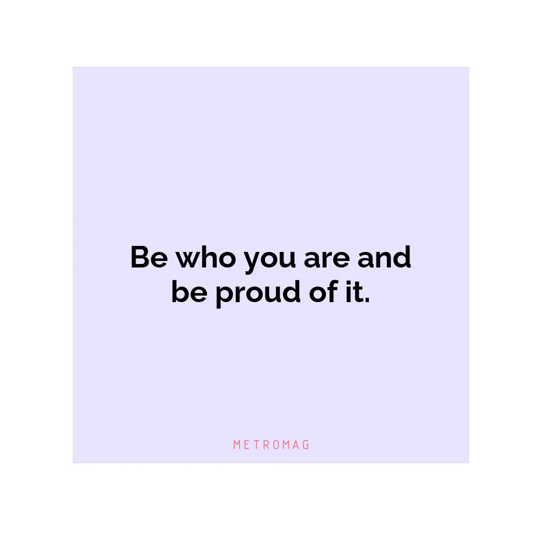 Be who you are and be proud of it.