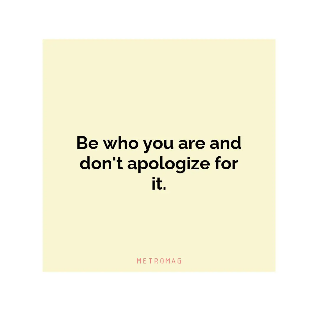 Be who you are and don't apologize for it.