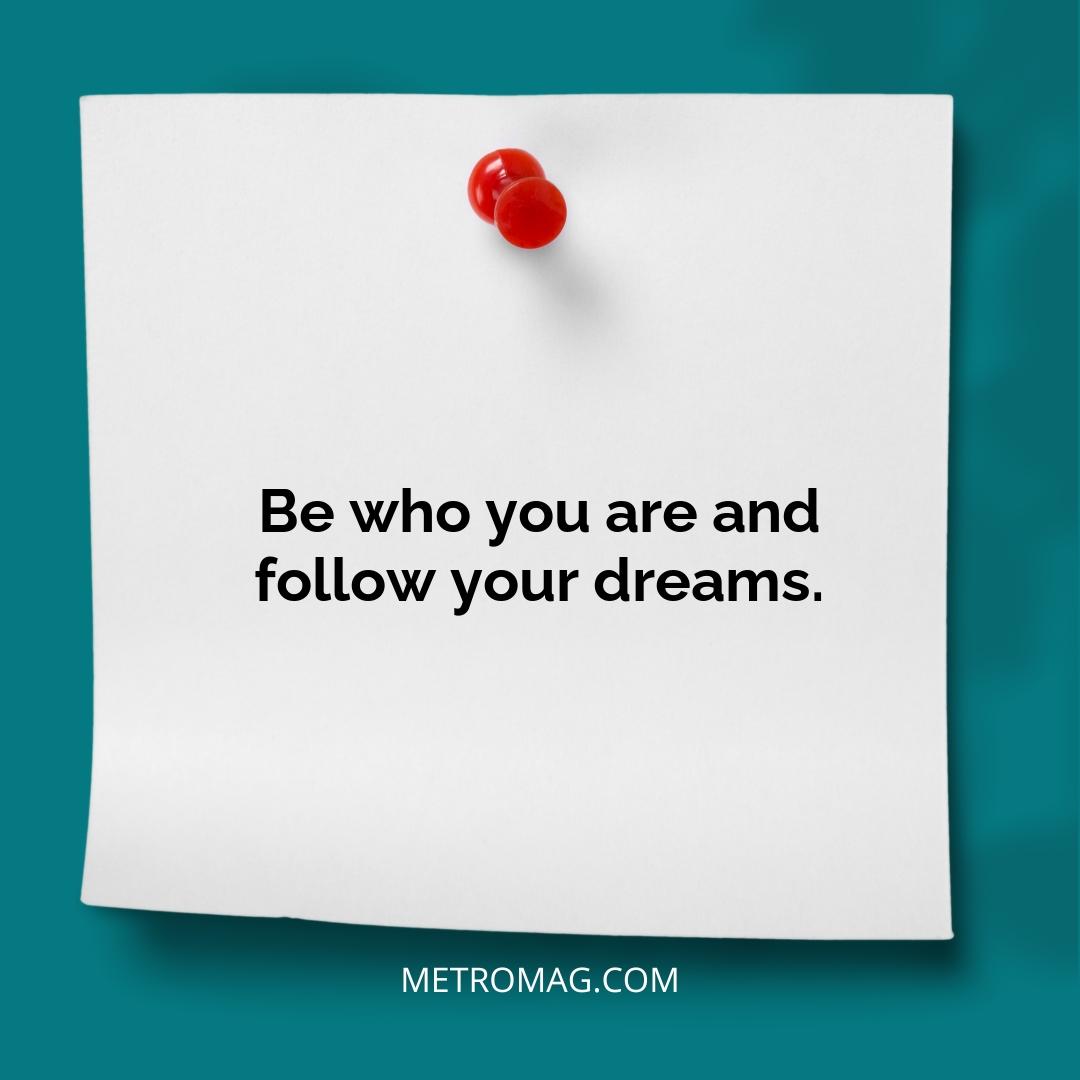 Be who you are and follow your dreams.