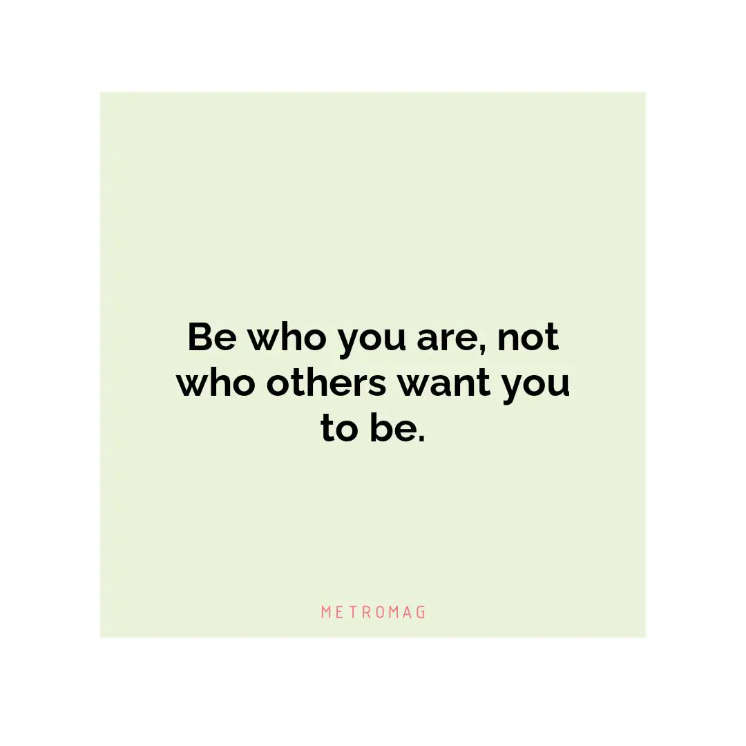 Be who you are, not who others want you to be.