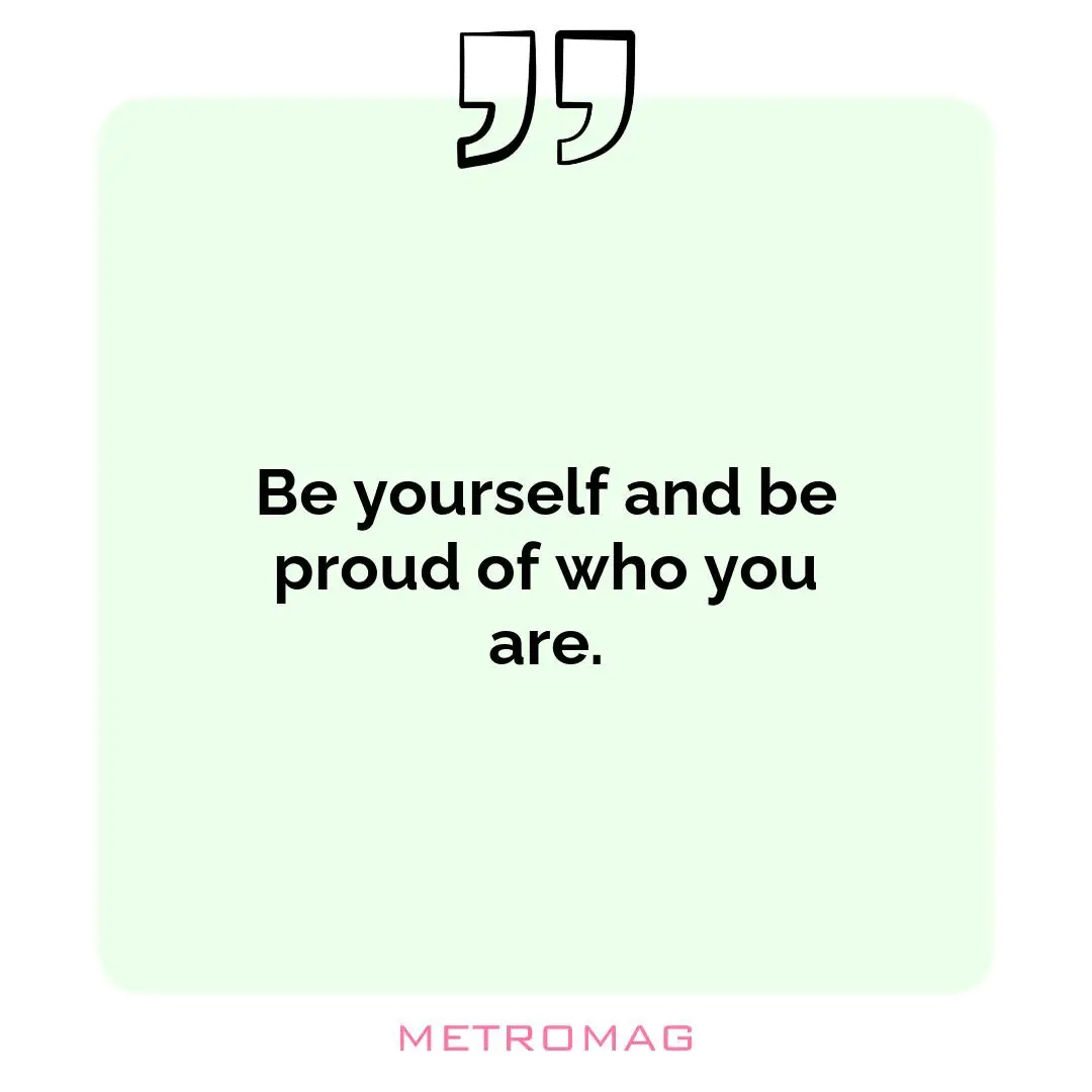 Be yourself and be proud of who you are.