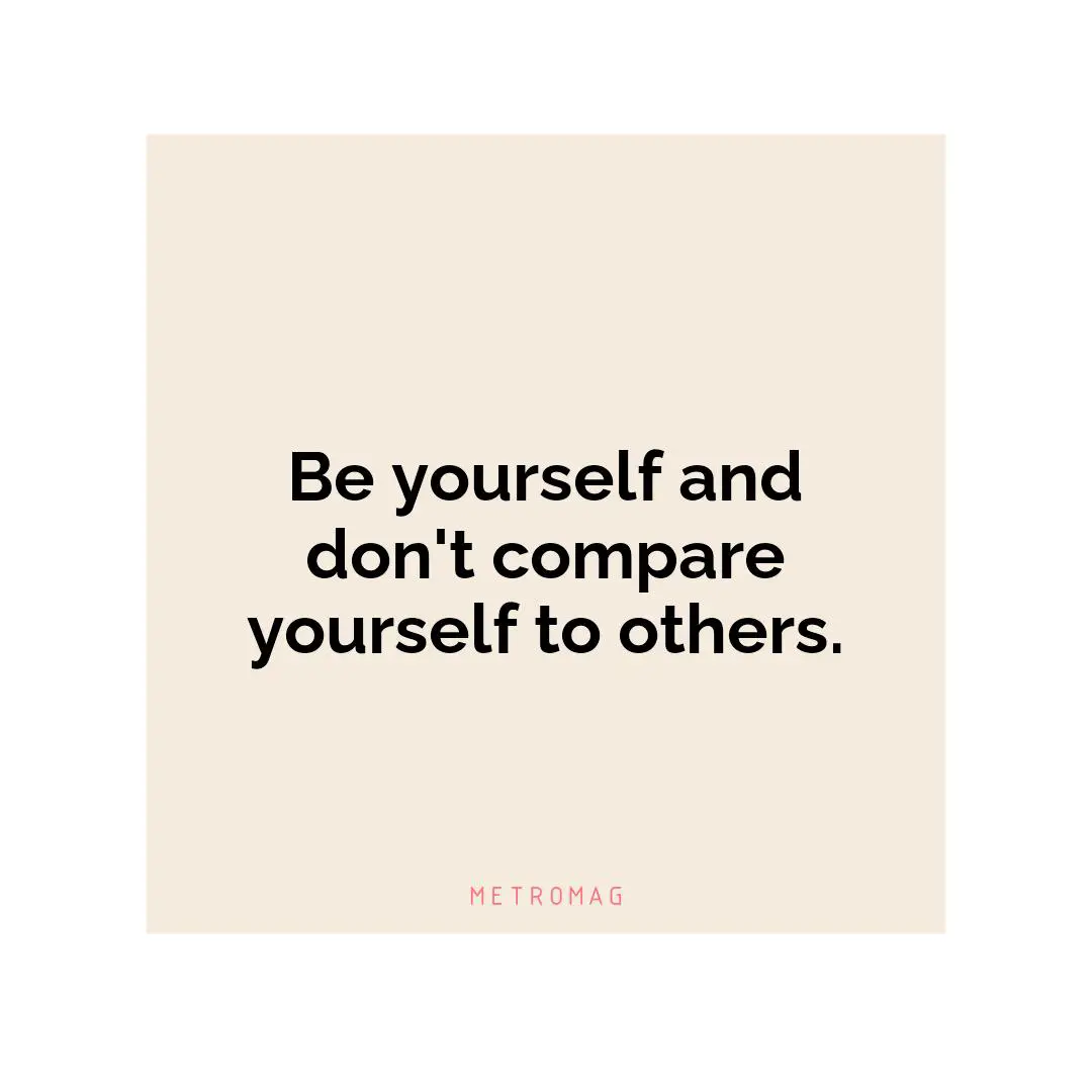 Be yourself and don't compare yourself to others.