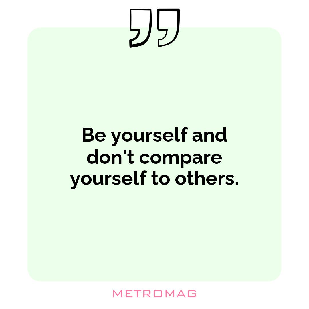 Be yourself and don't compare yourself to others.