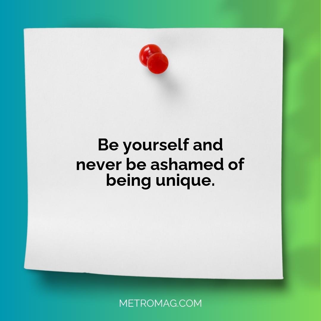 Be yourself and never be ashamed of being unique.
