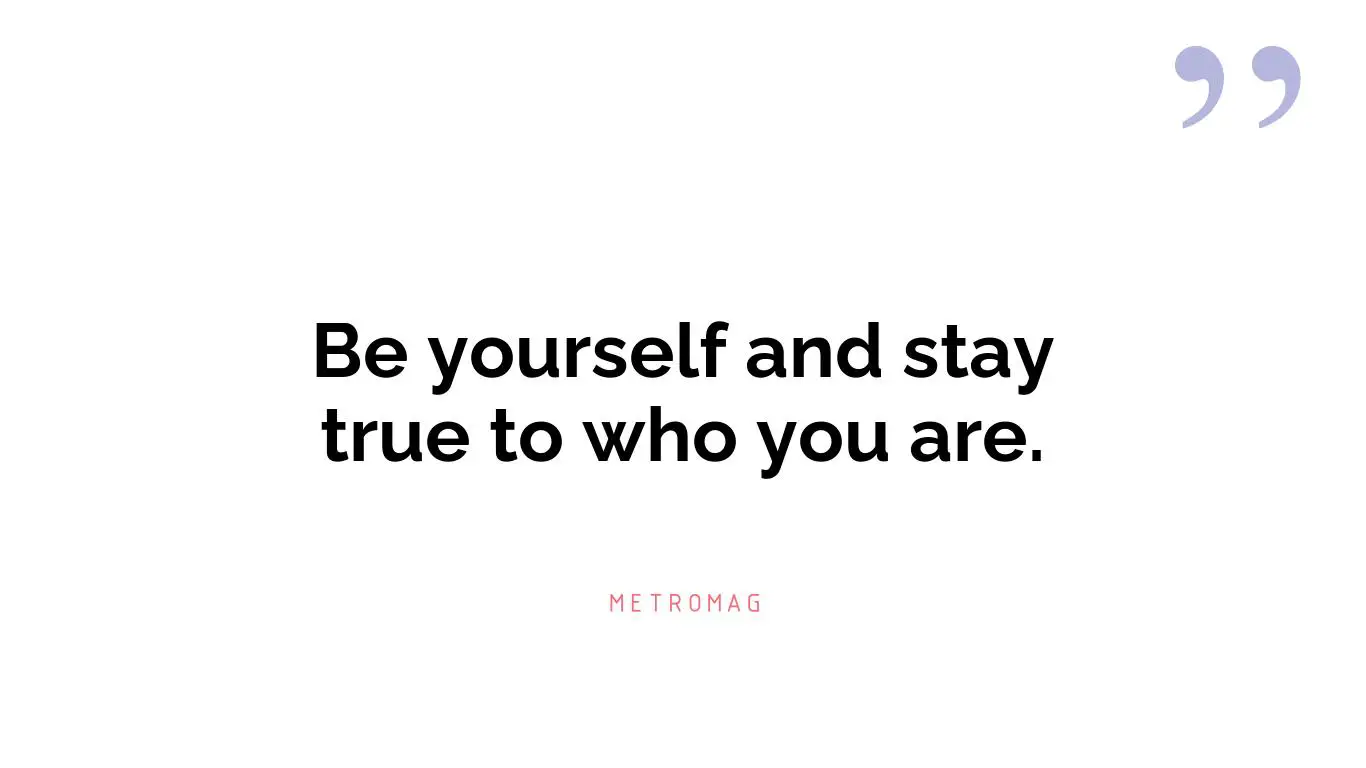 Be yourself and stay true to who you are.