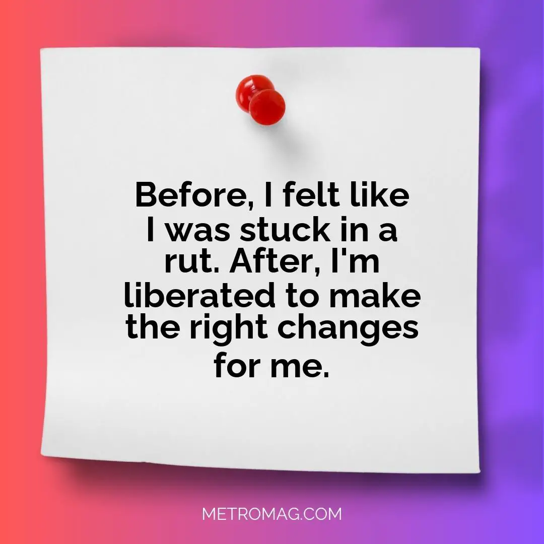 Before, I felt like I was stuck in a rut. After, I'm liberated to make the right changes for me.