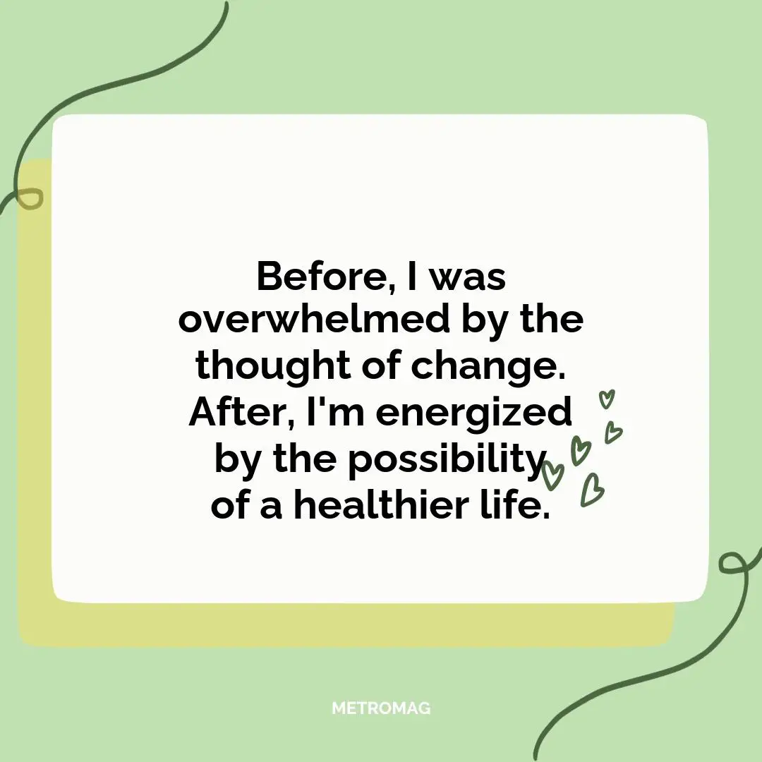 Before, I was overwhelmed by the thought of change. After, I'm energized by the possibility of a healthier life.