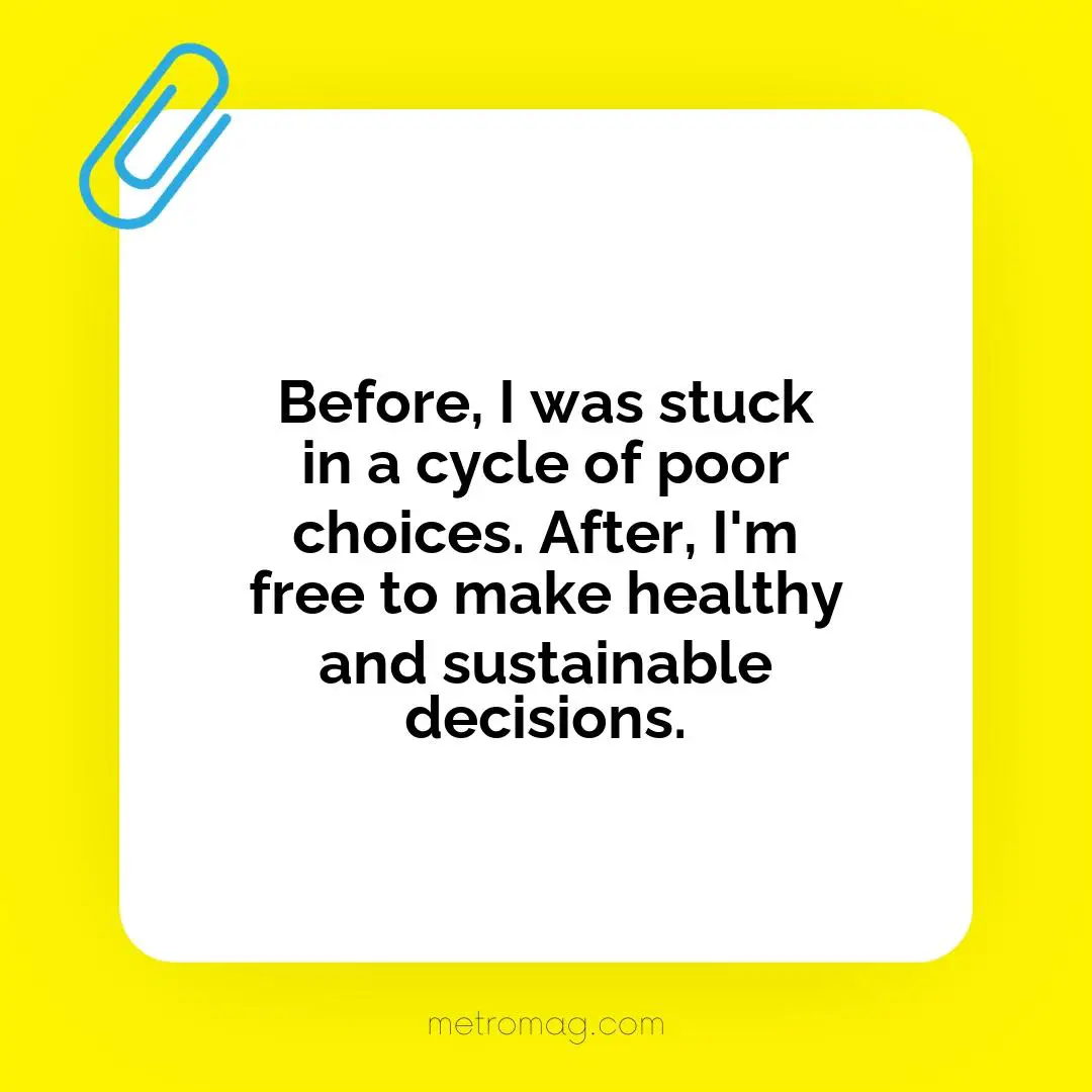 Before, I was stuck in a cycle of poor choices. After, I'm free to make healthy and sustainable decisions.