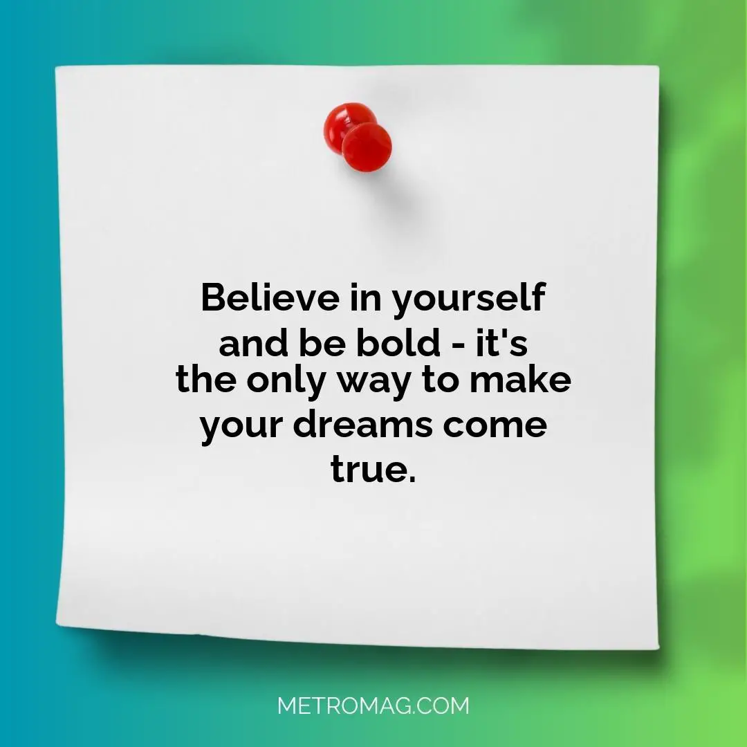 Believe in yourself and be bold - it's the only way to make your dreams come true.