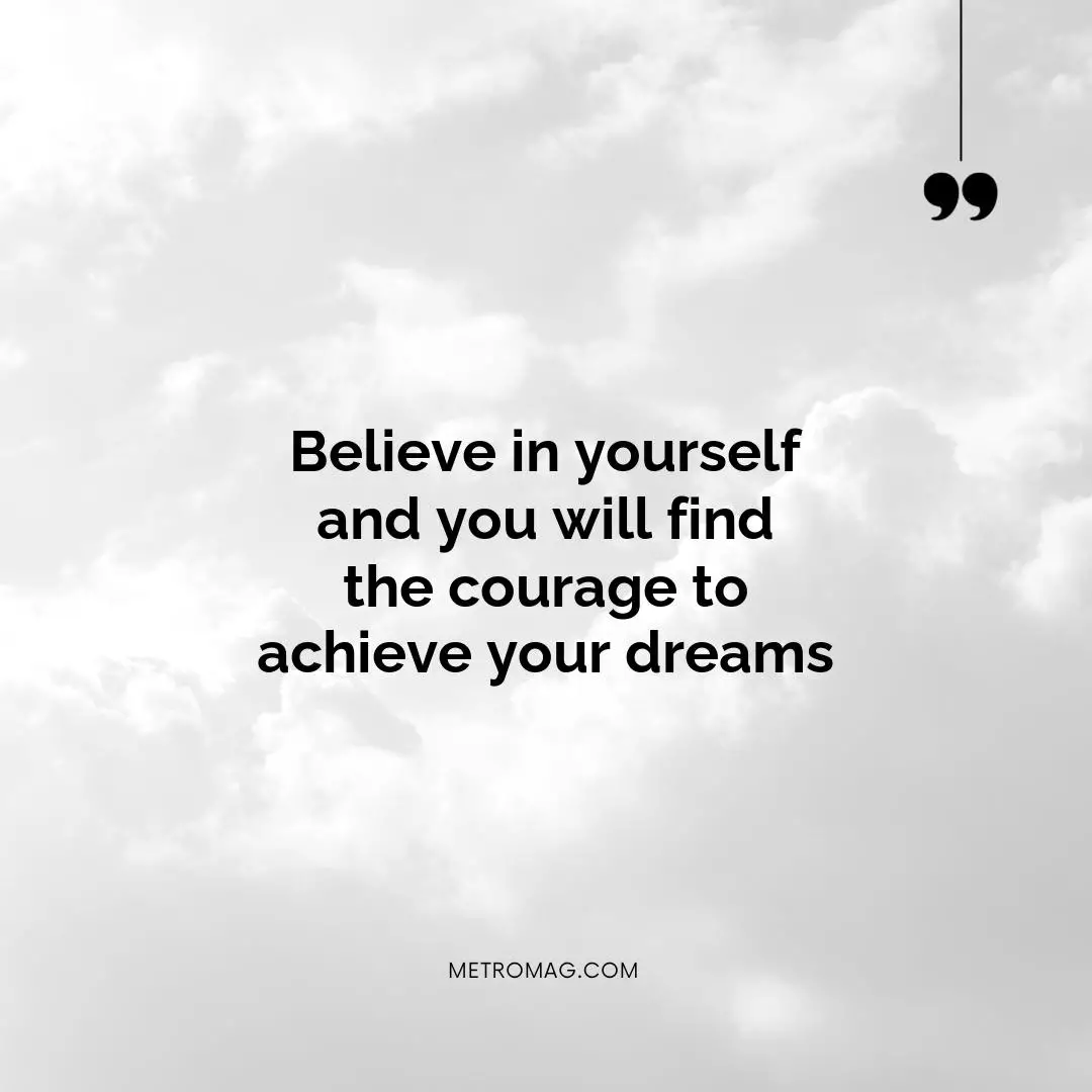 Believe in yourself and you will find the courage to achieve your dreams
