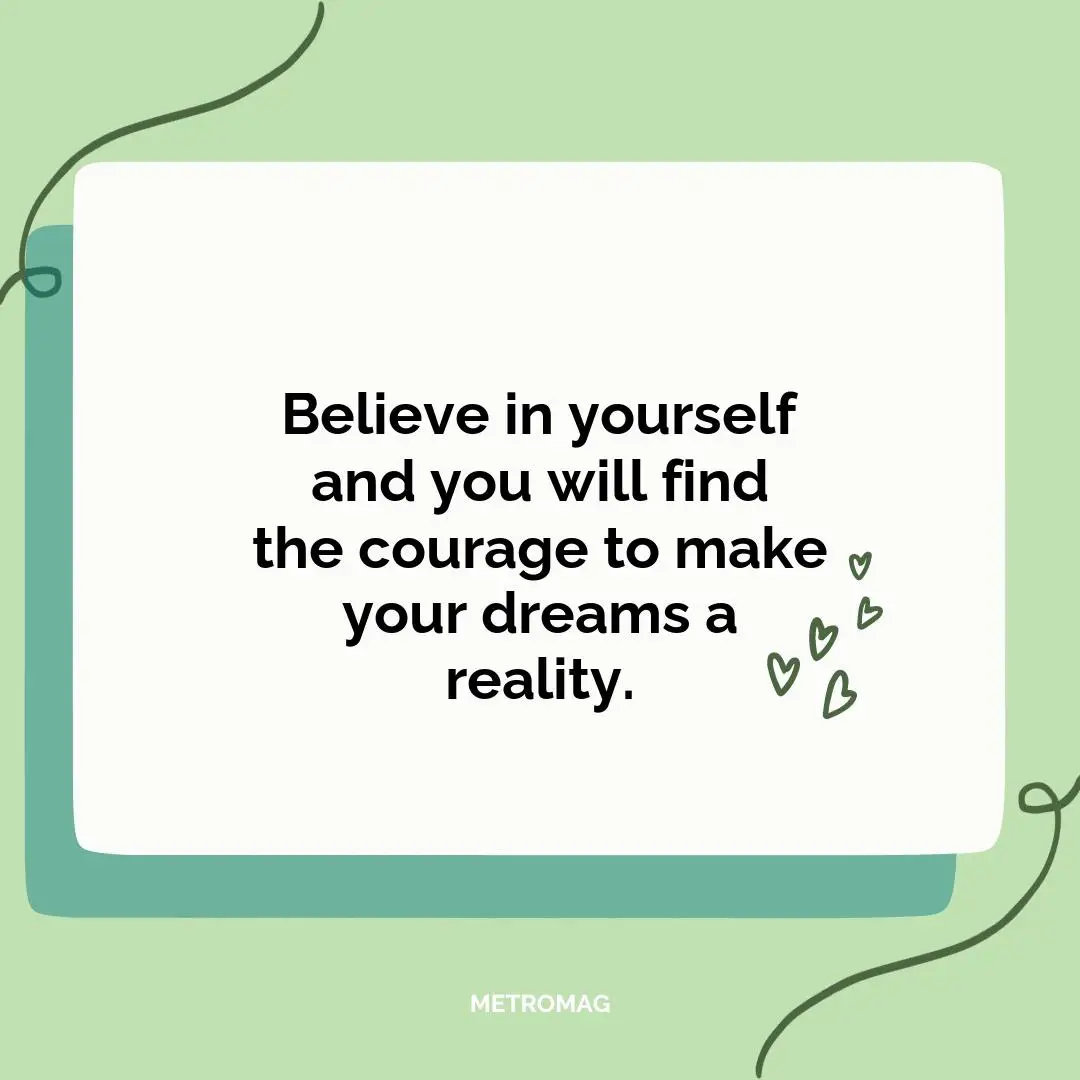 Believe in yourself and you will find the courage to make your dreams a reality.