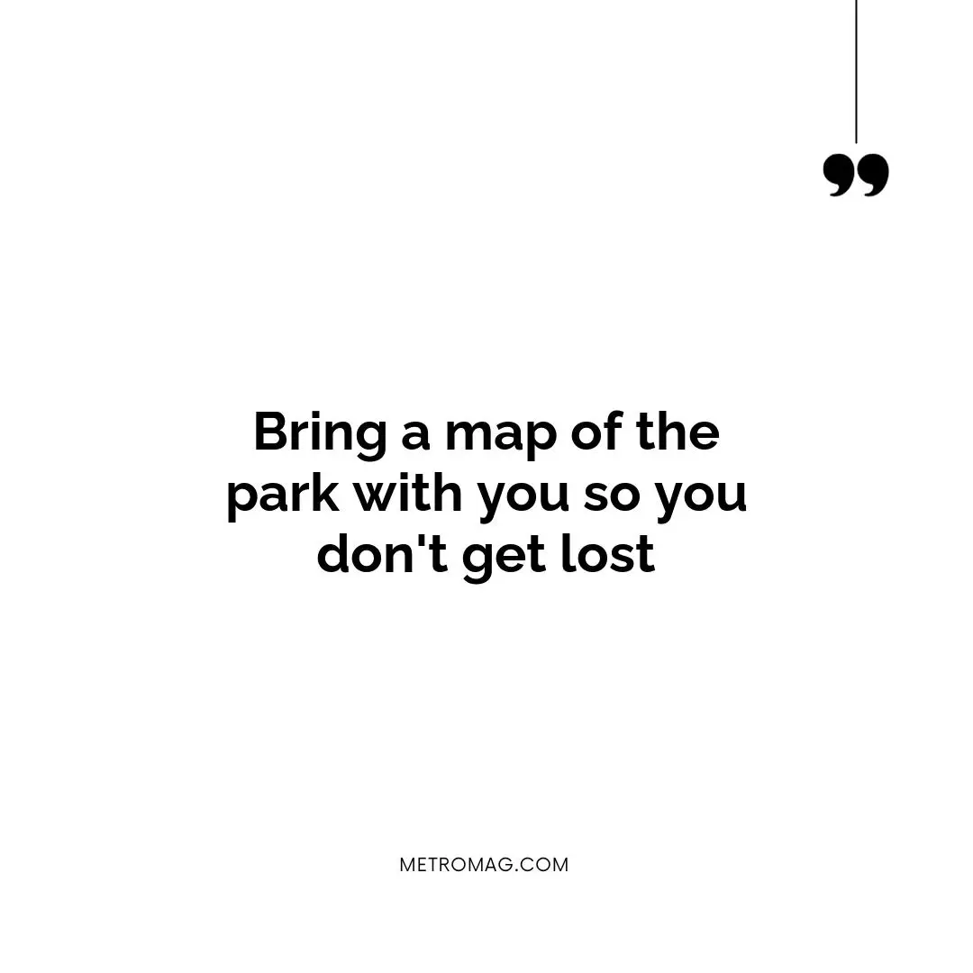 Bring a map of the park with you so you don't get lost