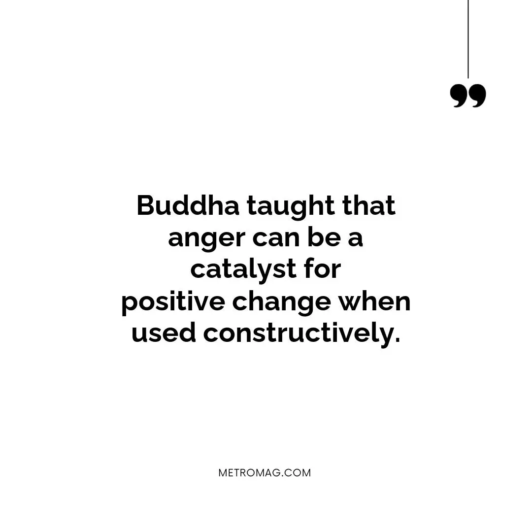 Buddha taught that anger can be a catalyst for positive change when used constructively.