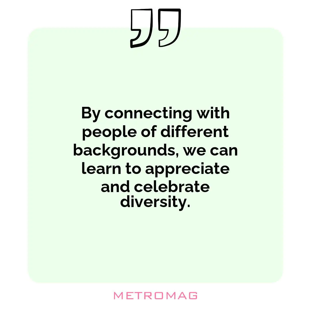 By connecting with people of different backgrounds, we can learn to appreciate and celebrate diversity.