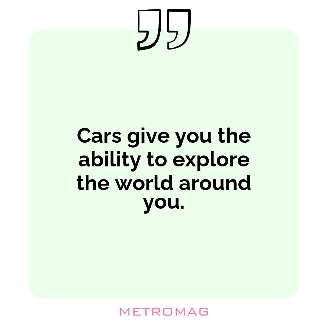 Cars give you the ability to explore the world around you.