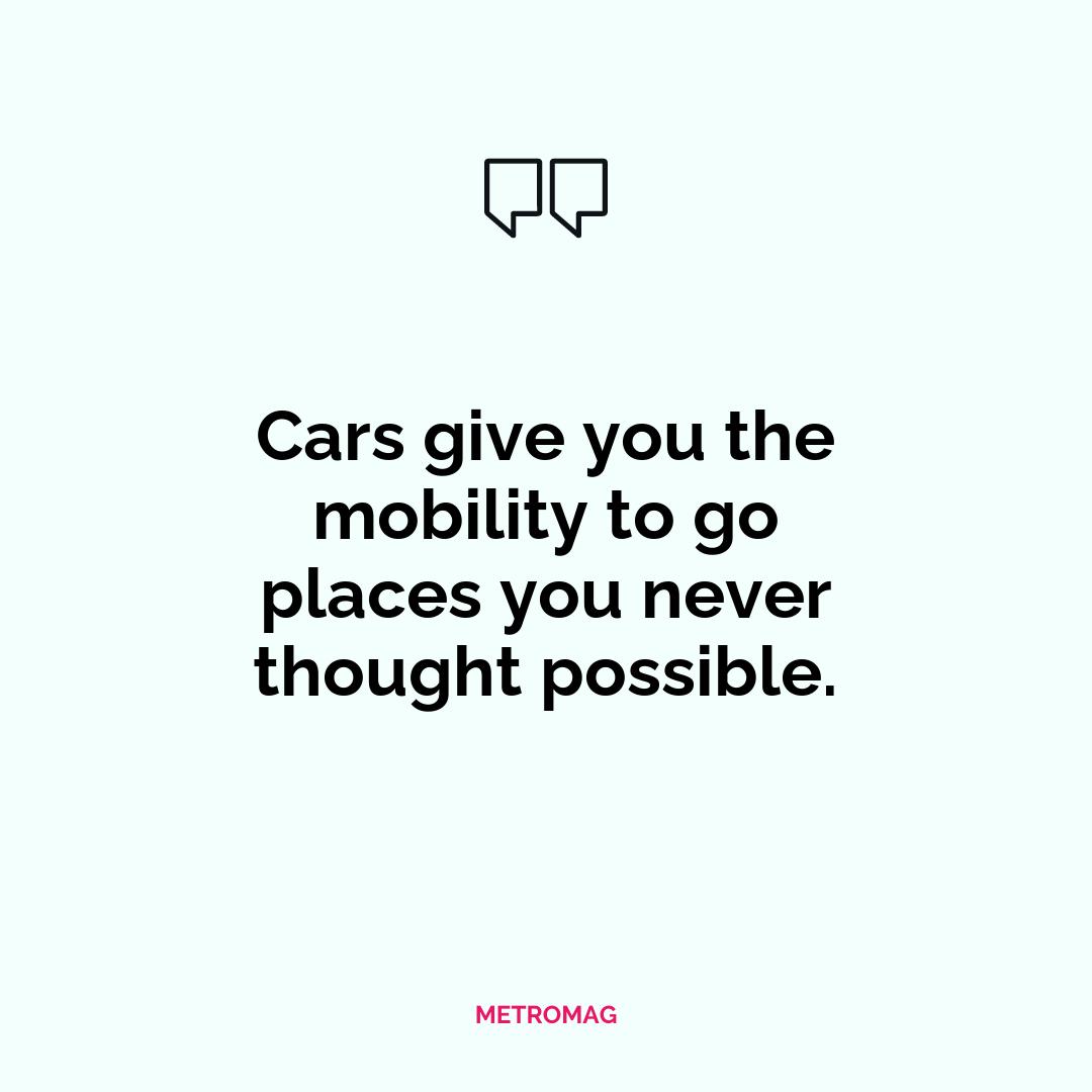 Cars give you the mobility to go places you never thought possible.