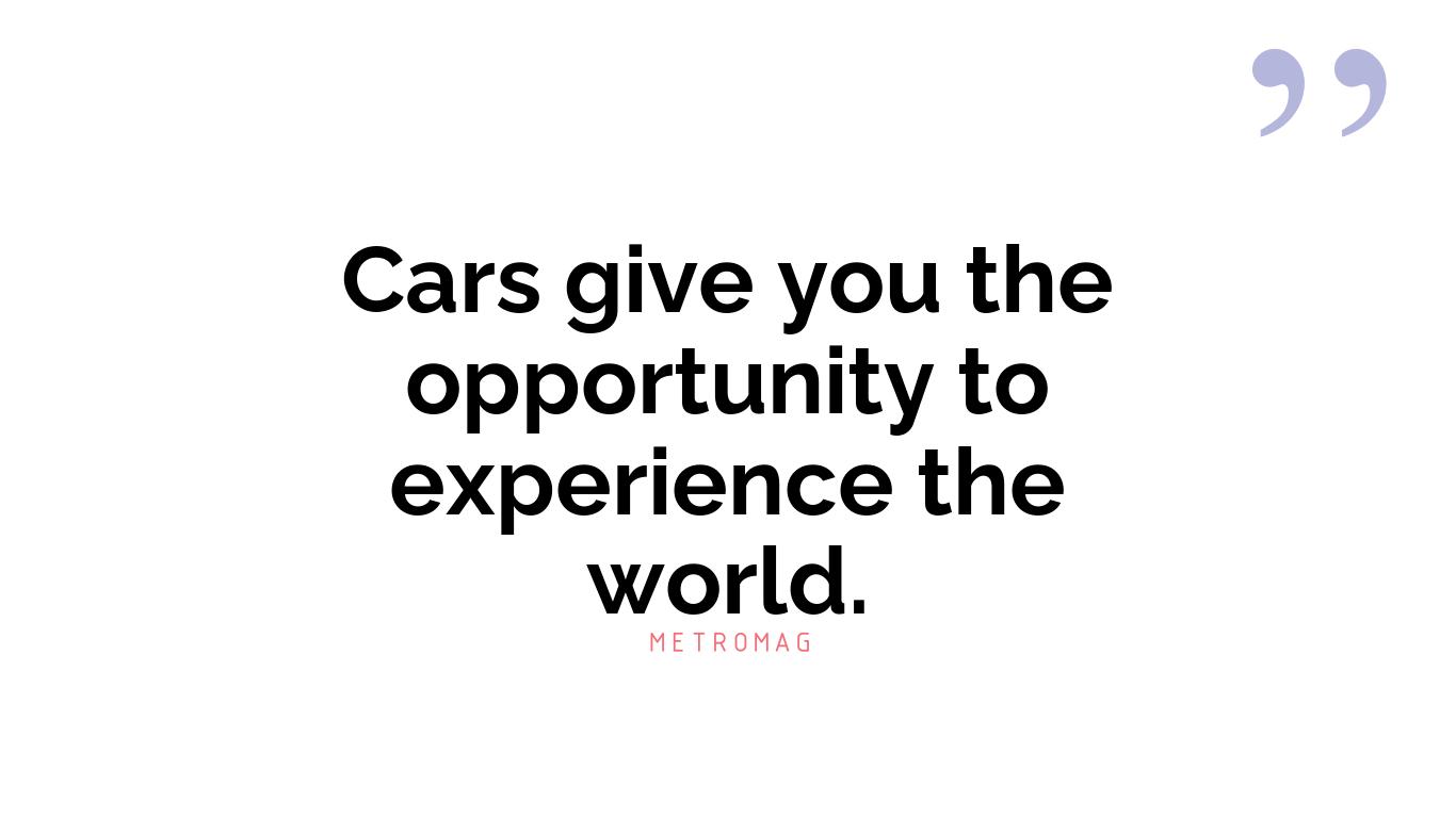 Cars give you the opportunity to experience the world.