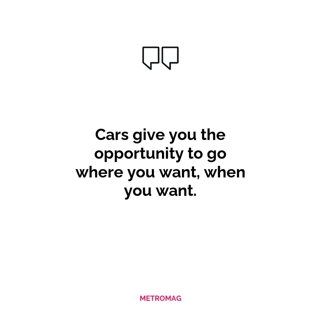 Cars give you the opportunity to go where you want, when you want.