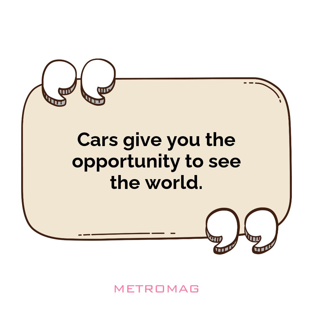 Cars give you the opportunity to see the world.