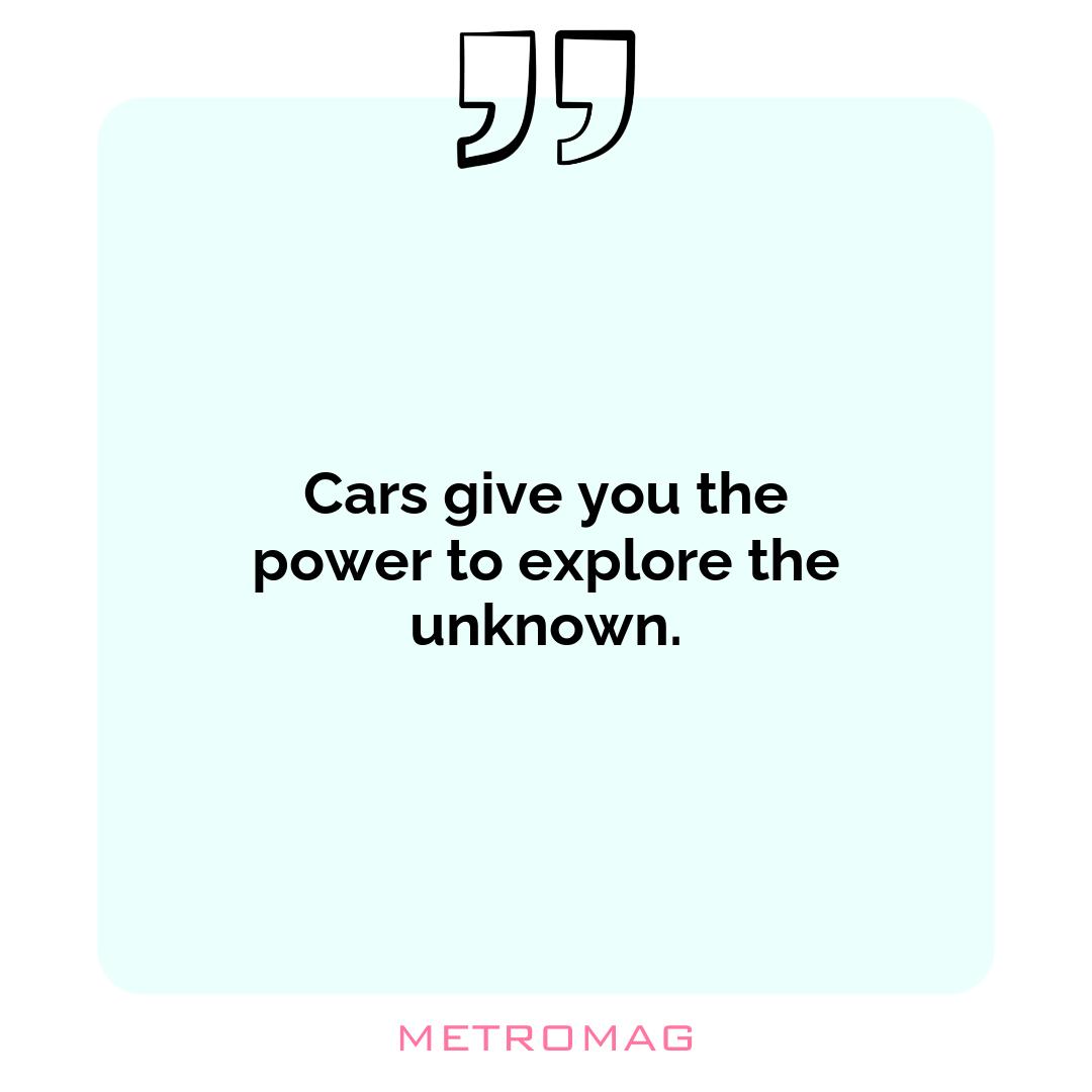 Cars give you the power to explore the unknown.