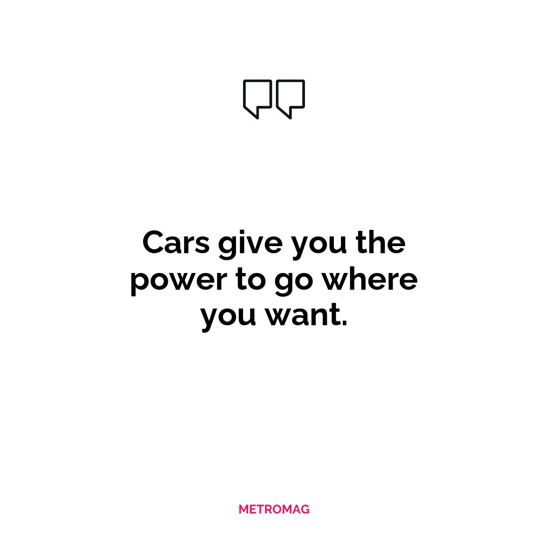 Cars give you the power to go where you want.