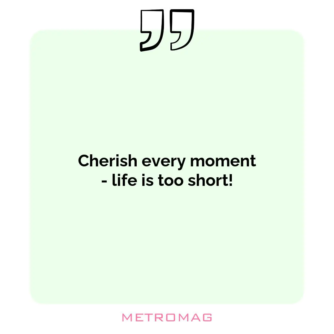 Cherish every moment - life is too short!