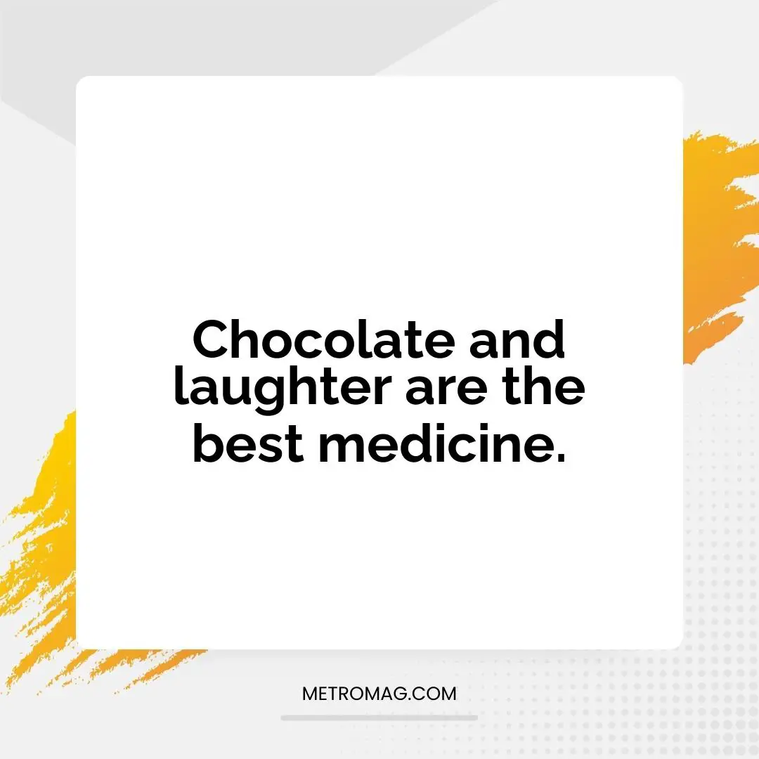 Chocolate and laughter are the best medicine.