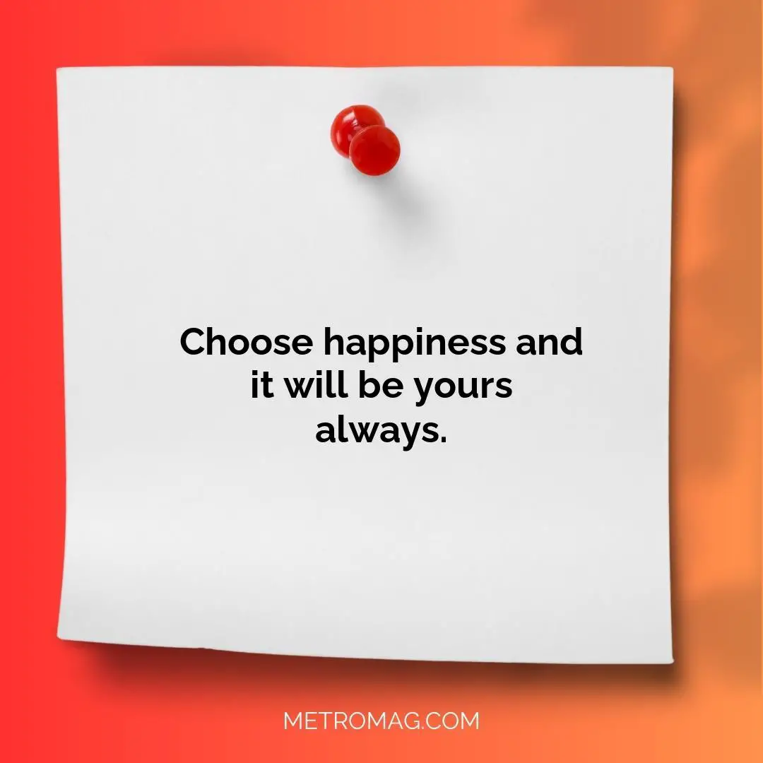 Choose happiness and it will be yours always.