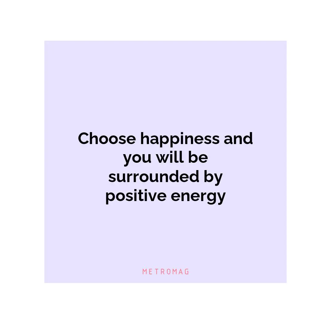 Choose happiness and you will be surrounded by positive energy