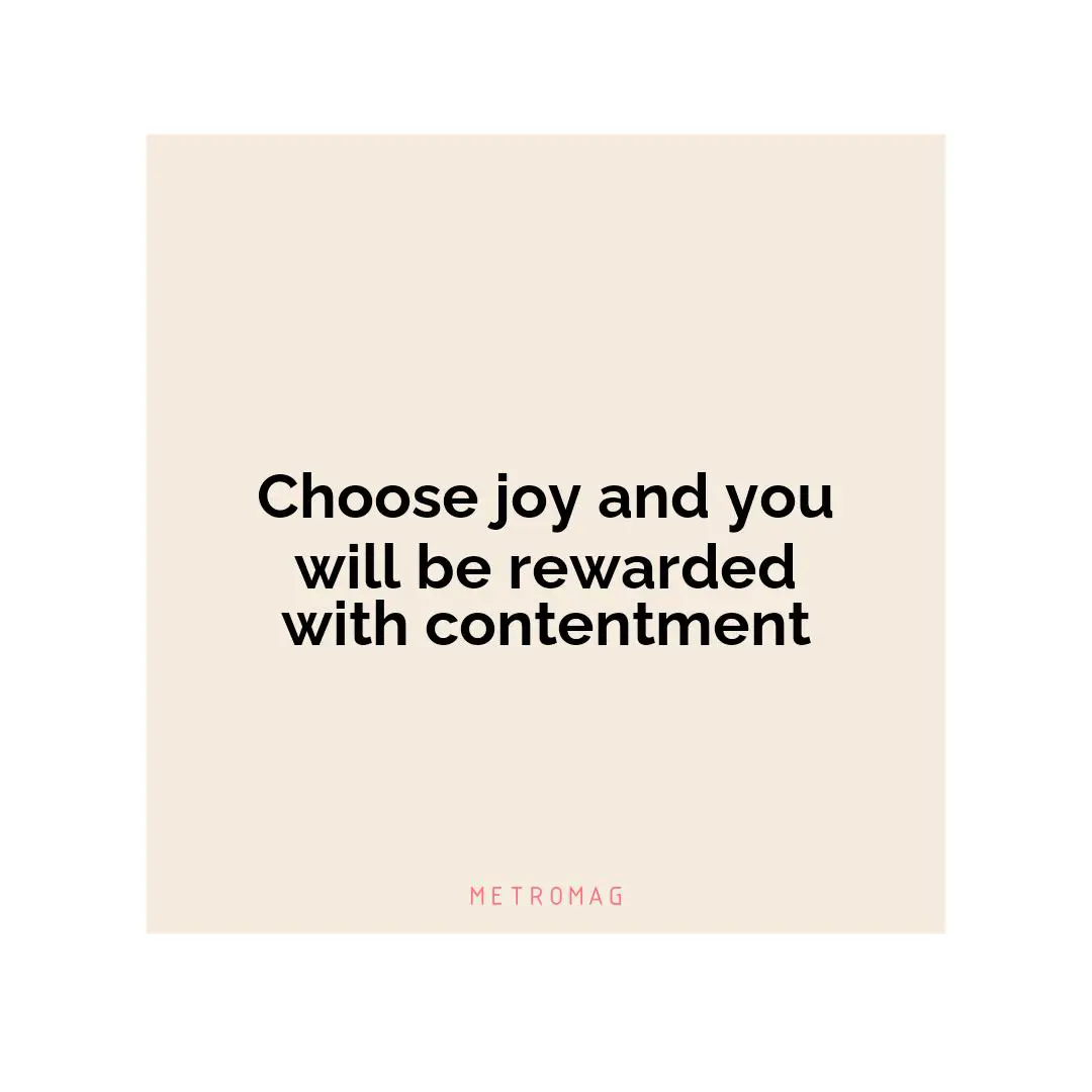 Choose joy and you will be rewarded with contentment