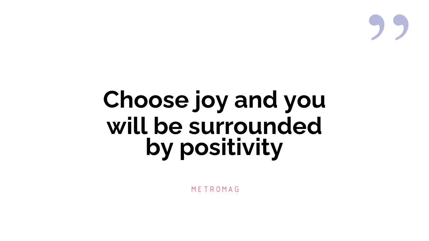 Choose joy and you will be surrounded by positivity