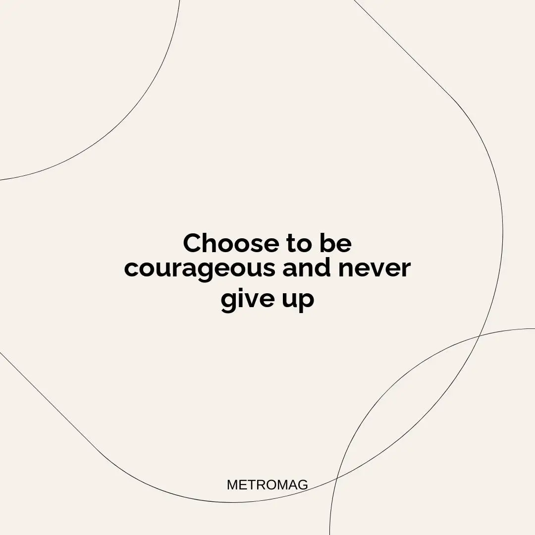 Choose to be courageous and never give up