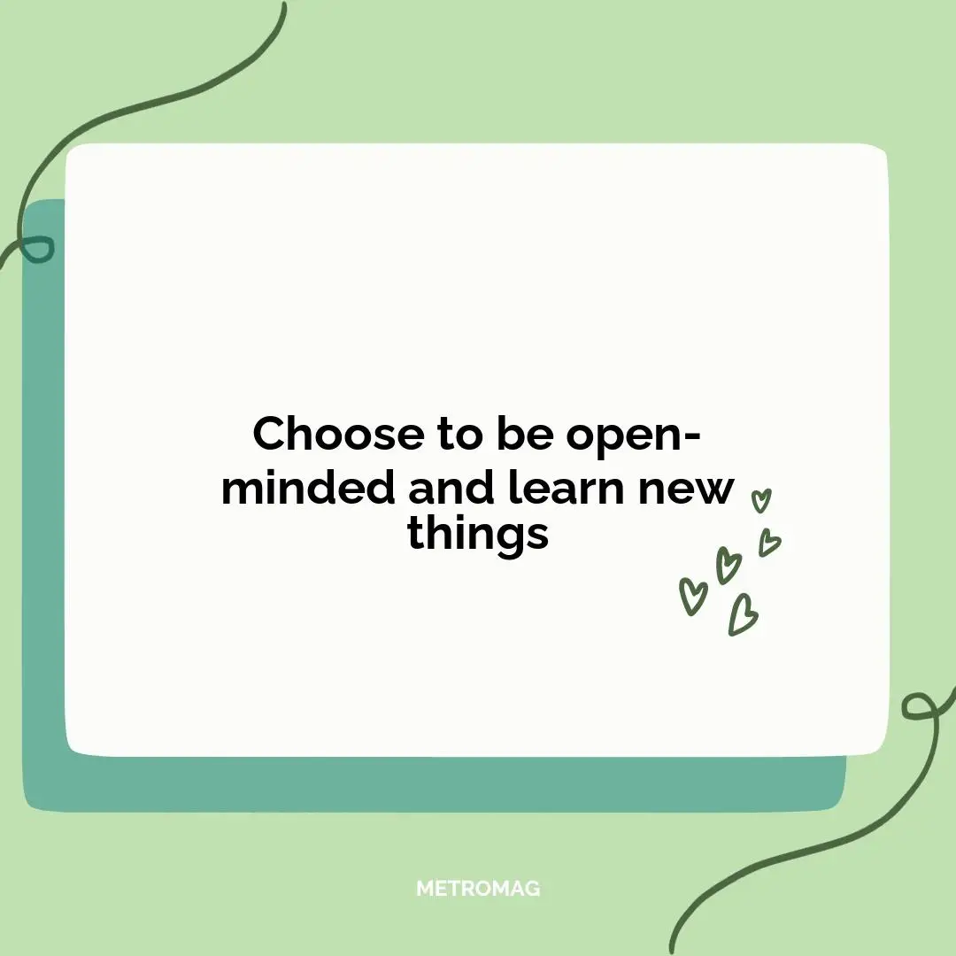 Choose to be open-minded and learn new things
