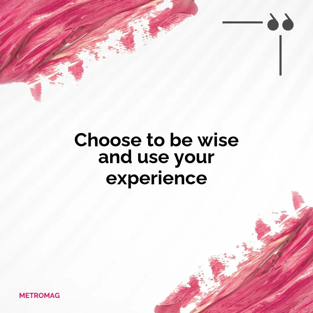 Choose to be wise and use your experience