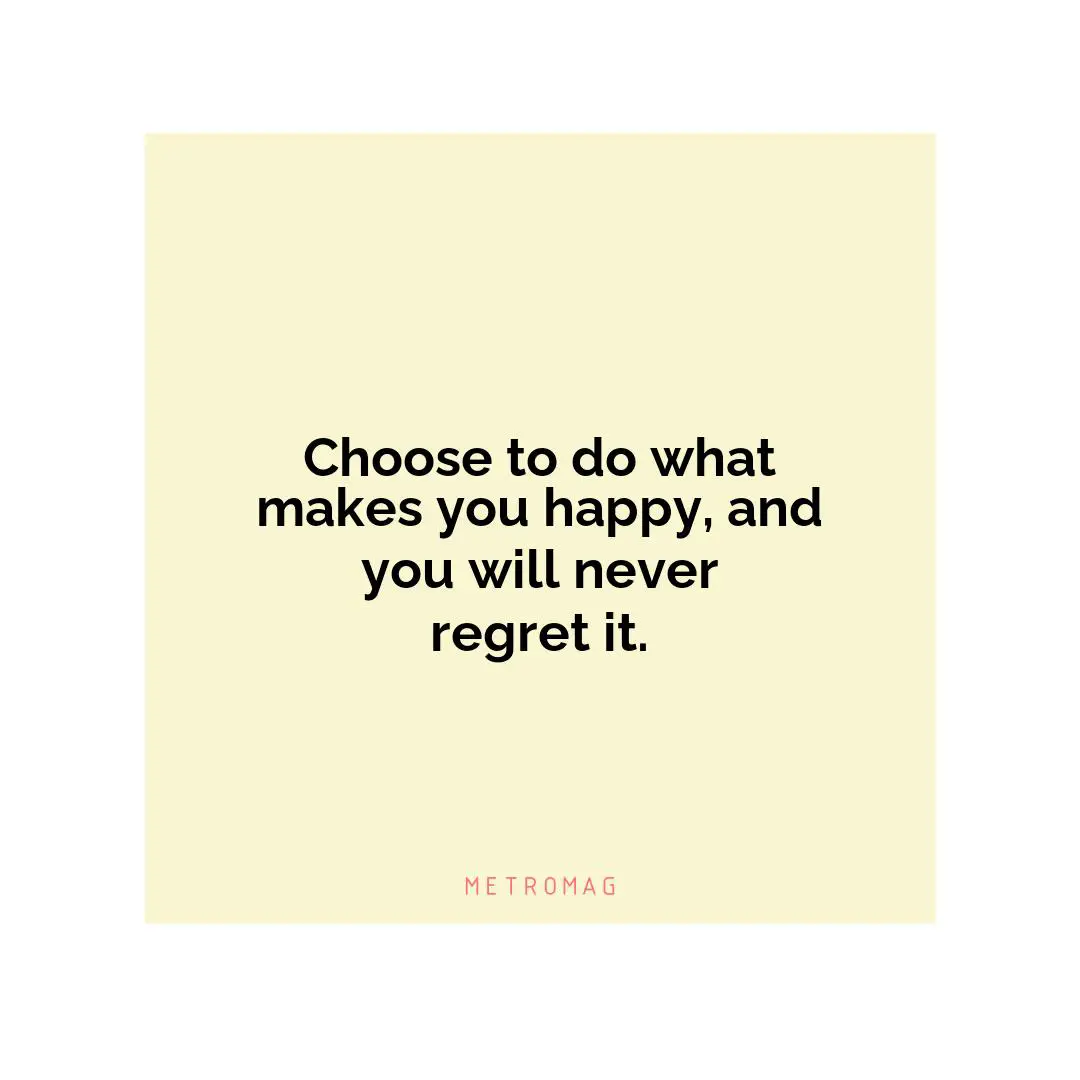 Choose to do what makes you happy, and you will never regret it.