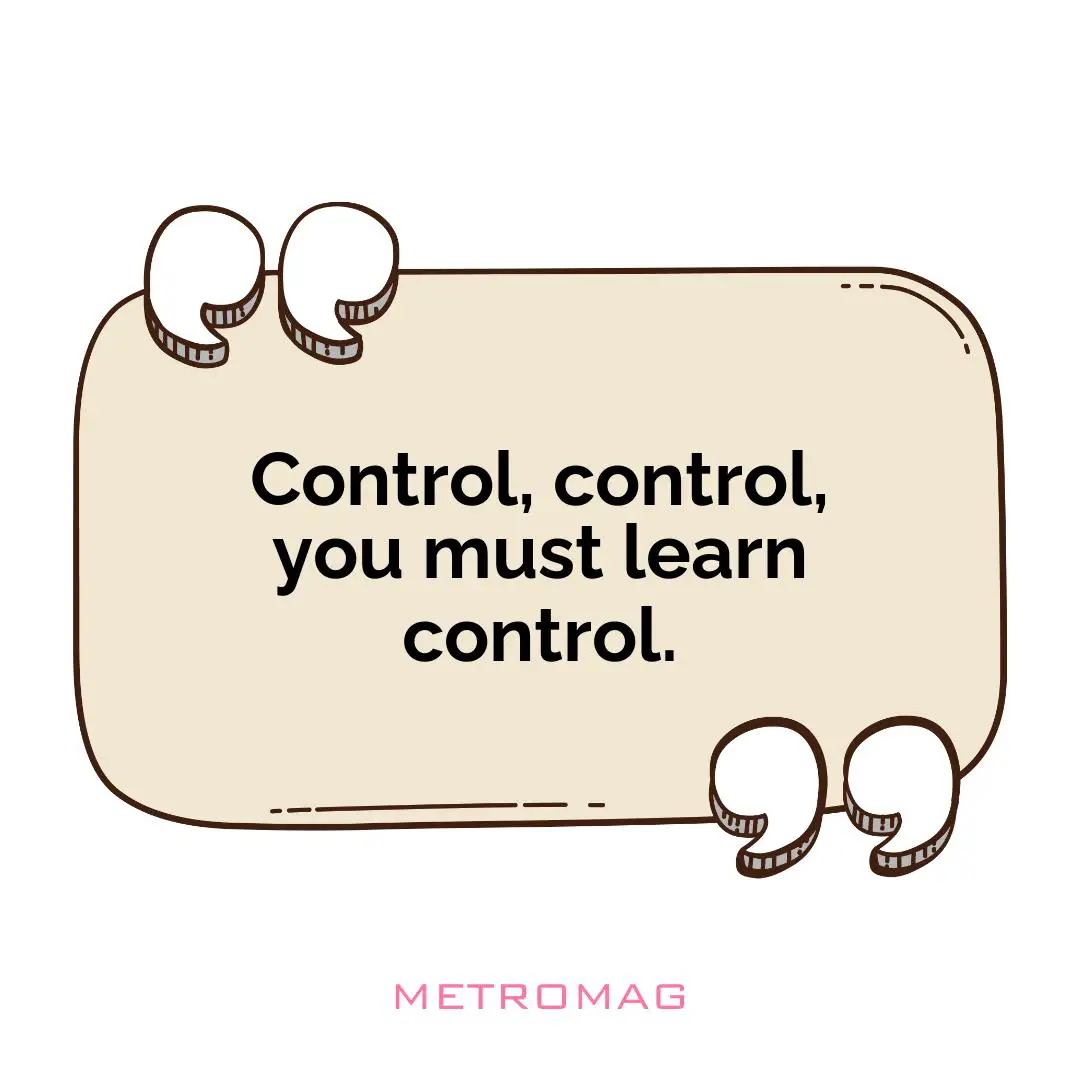 Control, control, you must learn control.