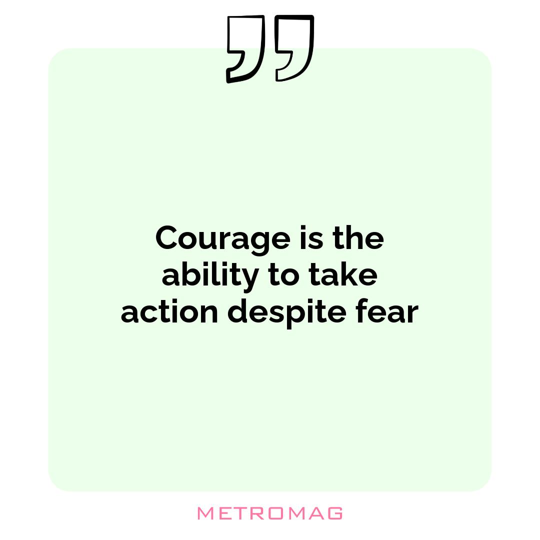 Courage is the ability to take action despite fear